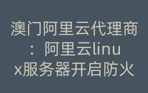 澳门阿里云代理商：阿里云linux服务器开启防火墙