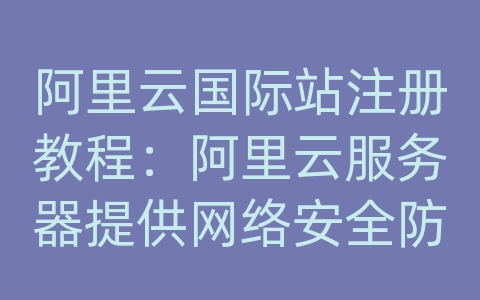 阿里云国际站注册教程：阿里云服务器提供网络安全防御吗