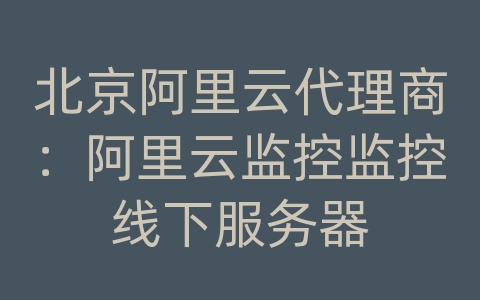 北京阿里云代理商：阿里云监控监控线下服务器