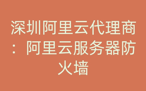 深圳阿里云代理商：阿里云服务器防火墙