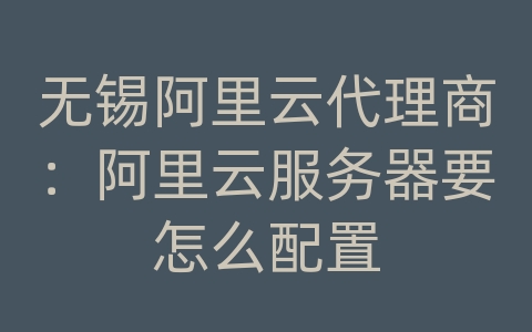 无锡阿里云代理商：阿里云服务器要怎么配置