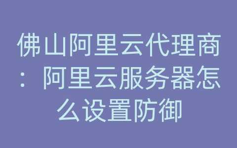 佛山阿里云代理商：阿里云服务器怎么设置防御