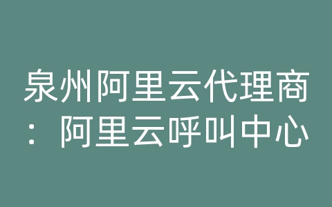 泉州阿里云代理商：阿里云呼叫中心