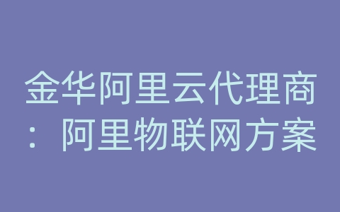 金华阿里云代理商：阿里物联网方案