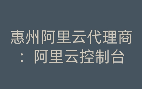 惠州阿里云代理商：阿里云控制台