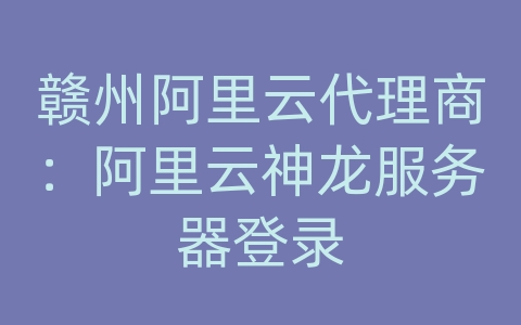 赣州阿里云代理商：阿里云神龙服务器登录