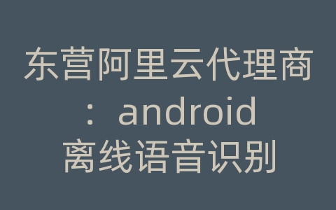 东营阿里云代理商：android离线语音识别