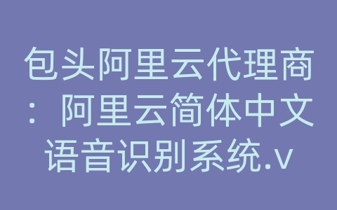 包头阿里云代理商：阿里云简体中文语音识别系统.v9.1