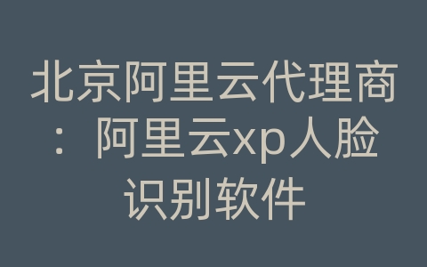 北京阿里云代理商：阿里云xp人脸识别软件