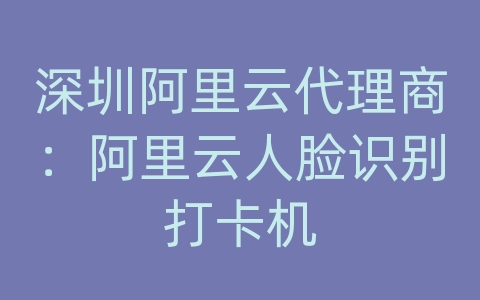 深圳阿里云代理商：阿里云人脸识别打卡机