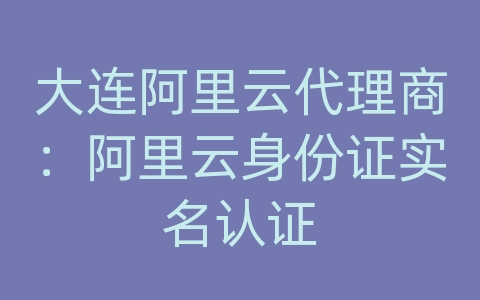 大连阿里云代理商：阿里云身份证实名认证