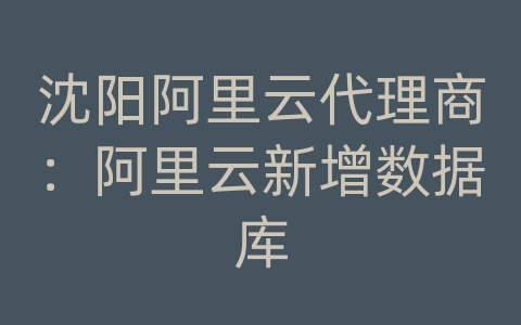 沈阳阿里云代理商：阿里云新增数据库