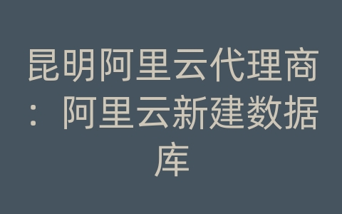 昆明阿里云代理商：阿里云新建数据库