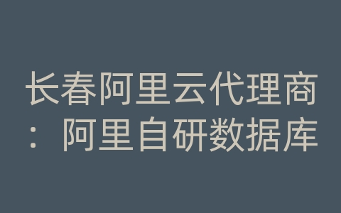 长春阿里云代理商：阿里自研数据库