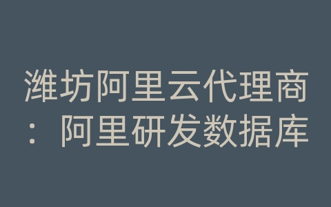 潍坊阿里云代理商：阿里研发数据库