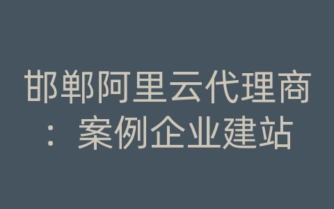 邯郸阿里云代理商：案例企业建站