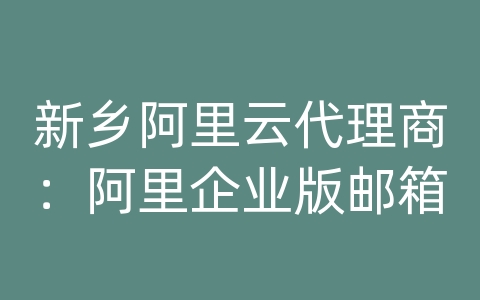 新乡阿里云代理商：阿里企业版邮箱