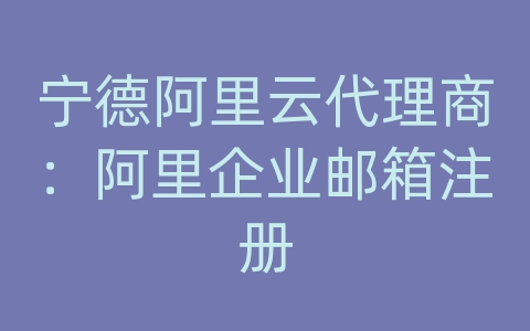 宁德阿里云代理商：阿里企业邮箱注册