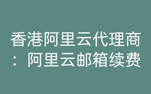 香港阿里云代理商：阿里云邮箱续费