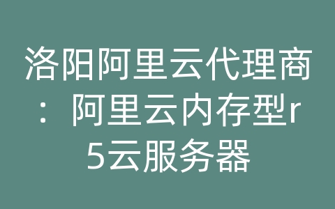 洛阳阿里云代理商：阿里云内存型r5云服务器