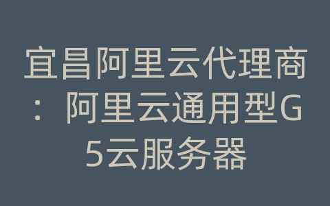 宜昌阿里云代理商：阿里云通用型G5云服务器