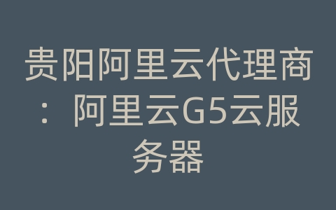 贵阳阿里云代理商：阿里云G5云服务器