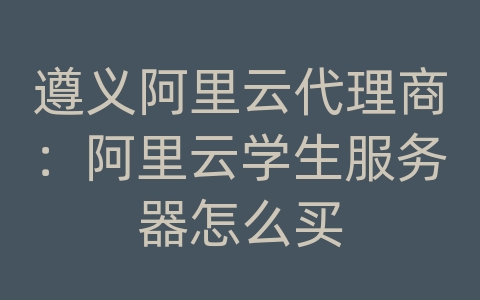 遵义阿里云代理商：阿里云学生服务器怎么买