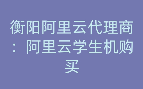 衡阳阿里云代理商：阿里云学生机购买