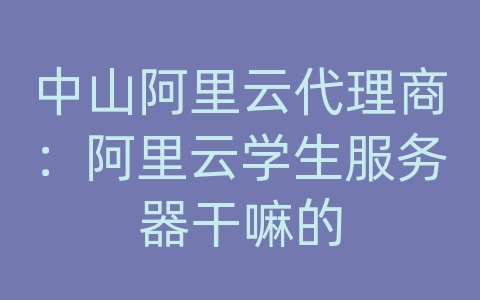 中山阿里云代理商：阿里云学生服务器干嘛的