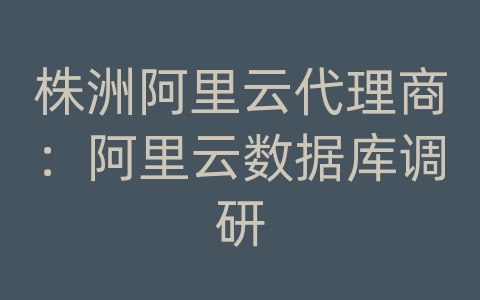 株洲阿里云代理商：阿里云数据库调研