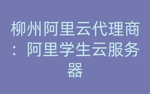 柳州阿里云代理商：阿里学生云服务器