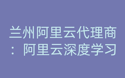 兰州阿里云代理商：阿里云深度学习