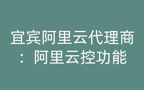 宜宾阿里云代理商：阿里云控功能