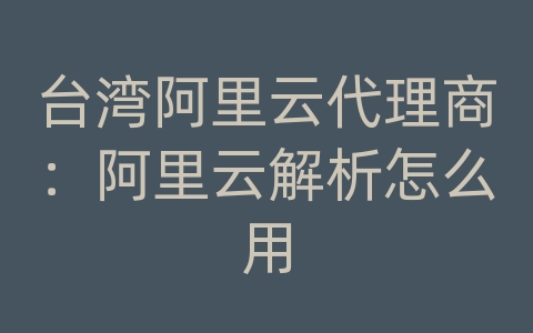 台湾阿里云代理商：阿里云解析怎么用