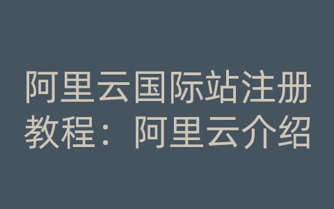 阿里云国际站注册教程：阿里云介绍