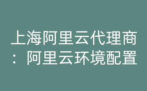 上海阿里云代理商：阿里云环境配置