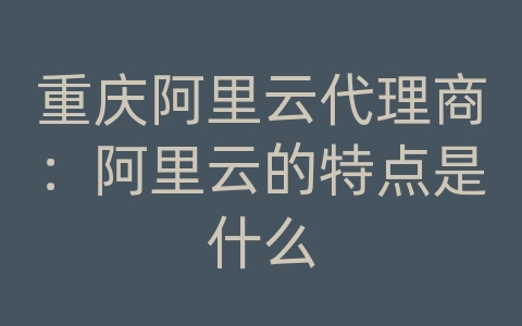 重庆阿里云代理商：阿里云的特点是什么