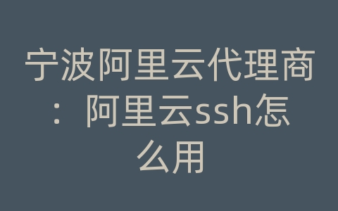 宁波阿里云代理商：阿里云ssh怎么用