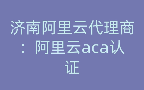 济南阿里云代理商：阿里云aca认证