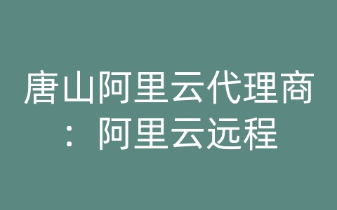 唐山阿里云代理商：阿里云远程