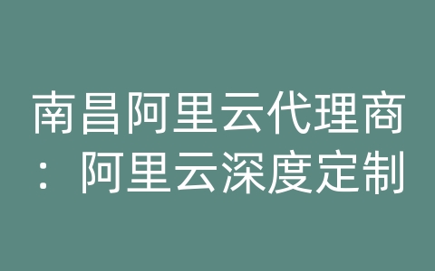 南昌阿里云代理商：阿里云深度定制