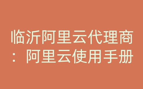 临沂阿里云代理商：阿里云使用手册