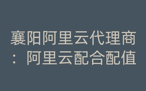 襄阳阿里云代理商：阿里云配合配值