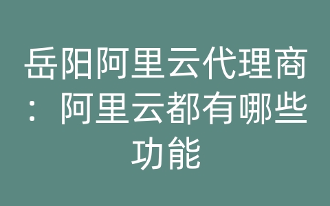 岳阳阿里云代理商：阿里云都有哪些功能