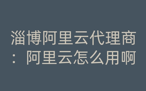 淄博阿里云代理商：阿里云怎么用啊