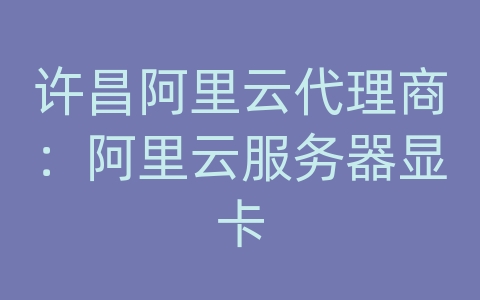 许昌阿里云代理商：阿里云服务器显卡