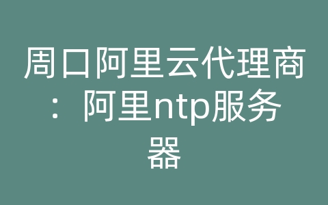 周口阿里云代理商：阿里ntp服务器