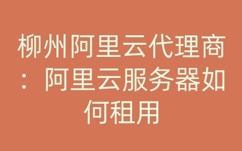 柳州阿里云代理商：阿里云服务器如何租用