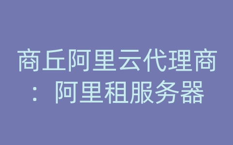 商丘阿里云代理商：阿里租服务器