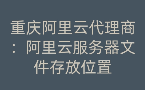 重庆阿里云代理商：阿里云服务器文件存放位置